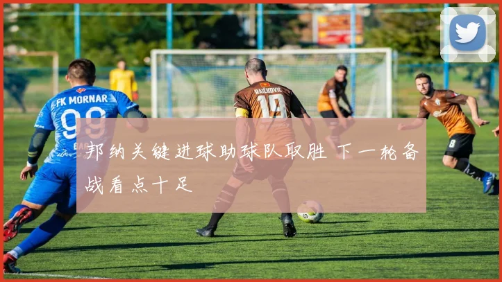 邦纳关键进球助球队取胜 下一轮备战看点十足