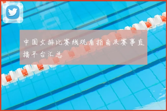中国女排比赛线观看指南及赛事直播平台汇总