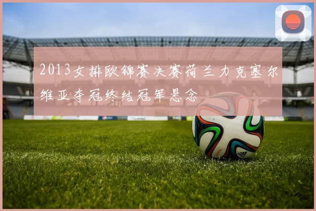2013女排欧锦赛决赛荷兰力克塞尔维亚夺冠终结冠军悬念