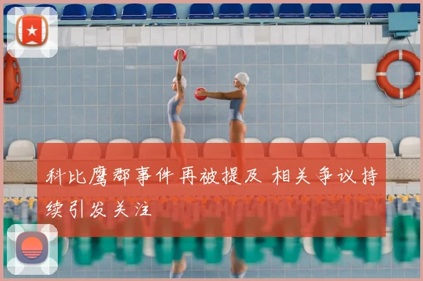 科比鹰郡事件再被提及 相关争议持续引发关注