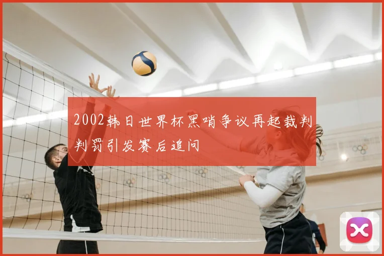 2002韩日世界杯黑哨争议再起裁判判罚引发赛后追问