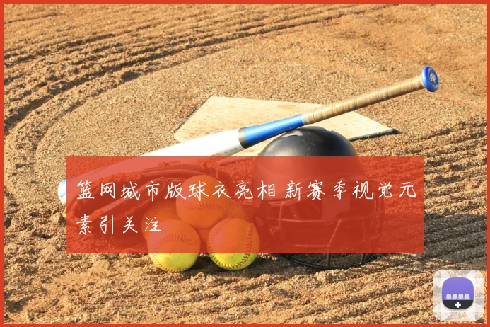 篮网城市版球衣亮相 新赛季视觉元素引关注