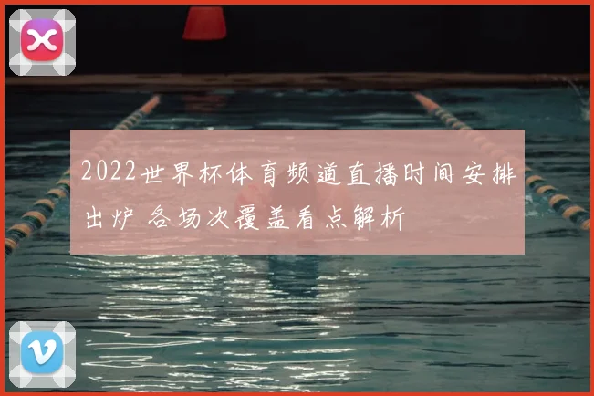 2022世界杯体育频道直播时间安排出炉 各场次覆盖看点解析