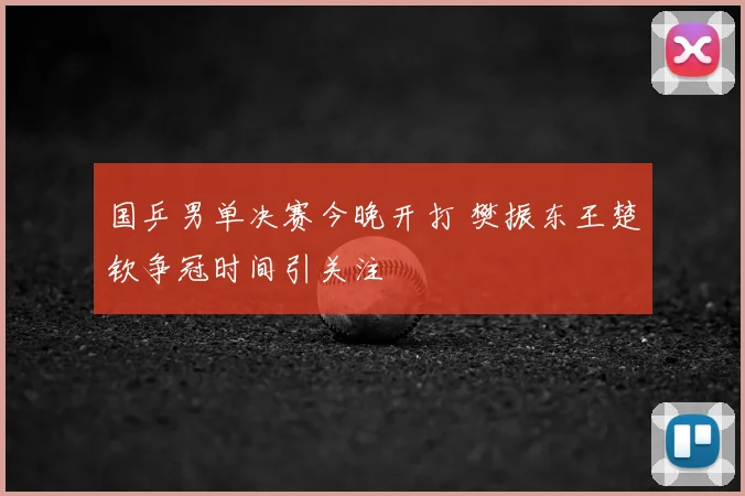 国乒男单决赛今晚开打 樊振东王楚钦争冠时间引关注