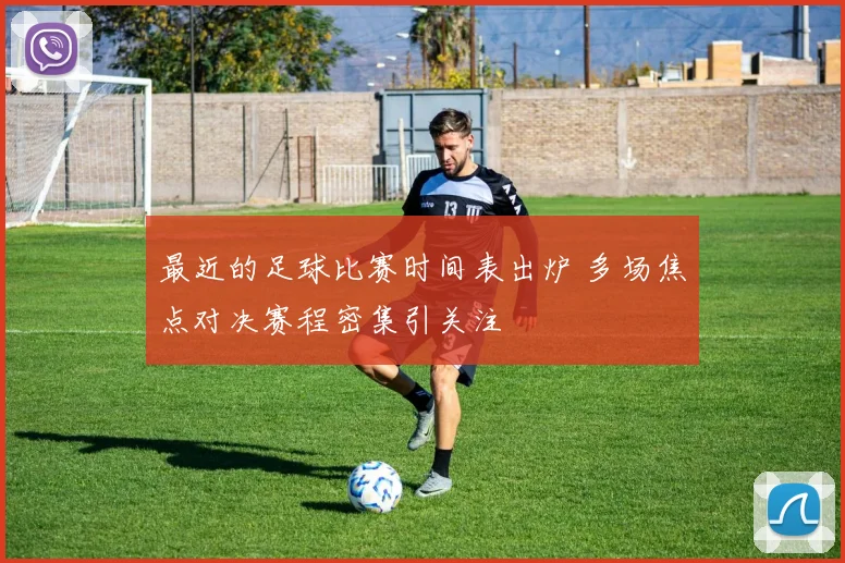 最近的足球比赛时间表出炉 多场焦点对决赛程密集引关注