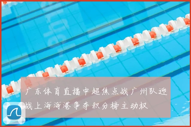 广东体育直播中超焦点战广州队迎战上海海港争夺积分榜主动权