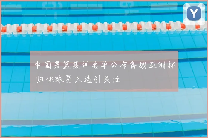 中国男篮集训名单公布备战亚洲杯 归化球员入选引关注