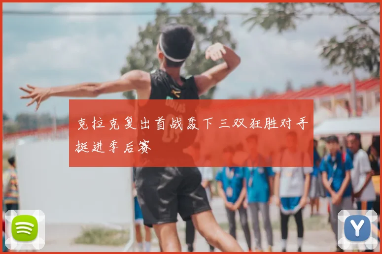 克拉克复出首战轰下三双狂胜对手挺进季后赛