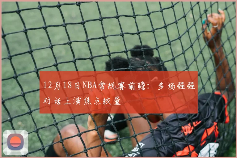 12月18日NBA常规赛前瞻：多场强强对话上演焦点较量