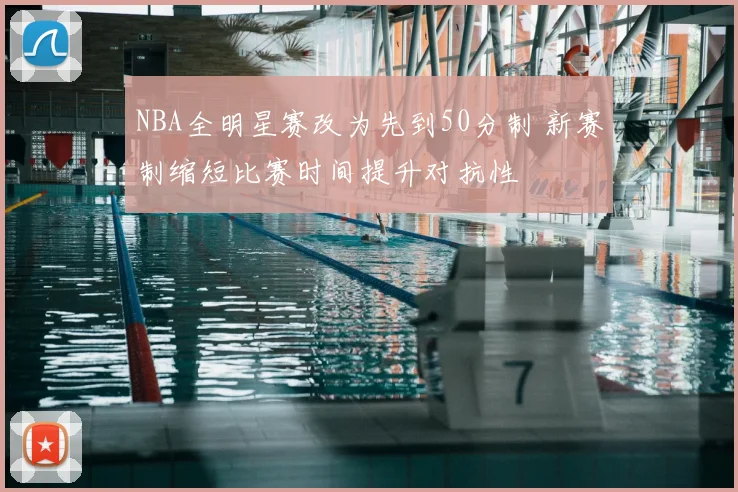 NBA全明星赛改为先到50分制 新赛制缩短比赛时间提升对抗性