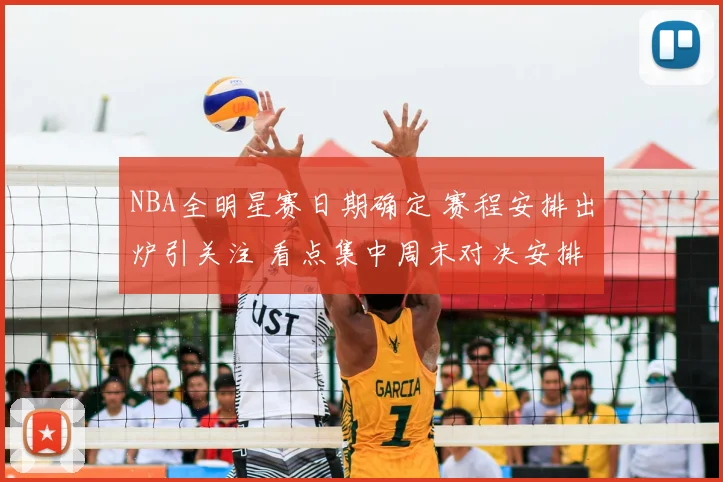 NBA全明星赛日期确定 赛程安排出炉引关注 看点集中周末对决安排