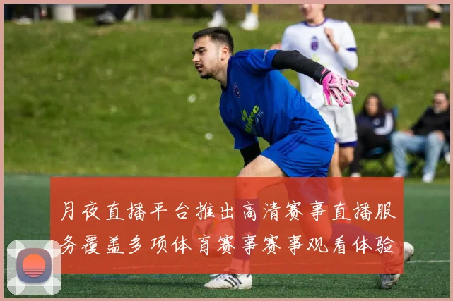 月夜直播平台推出高清赛事直播服务覆盖多项体育赛事赛事观看体验提升