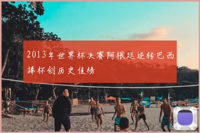 2013年世界杯决赛阿根廷逆转巴西捧杯创历史佳绩