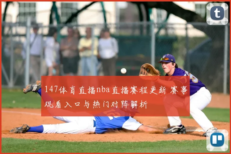 147体育直播nba直播赛程更新 赛事观看入口与热门对阵解析