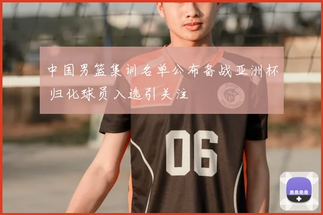 中国男篮集训名单公布备战亚洲杯 归化球员入选引关注