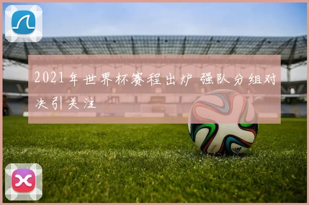 2021年世界杯赛程出炉 强队分组对决引关注
