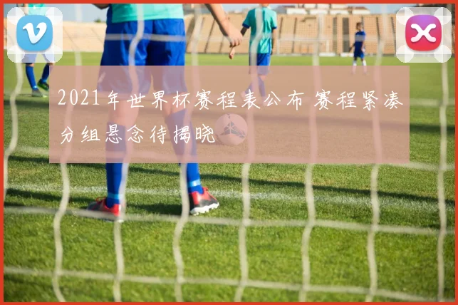 2021年世界杯赛程表公布 赛程紧凑分组悬念待揭晓