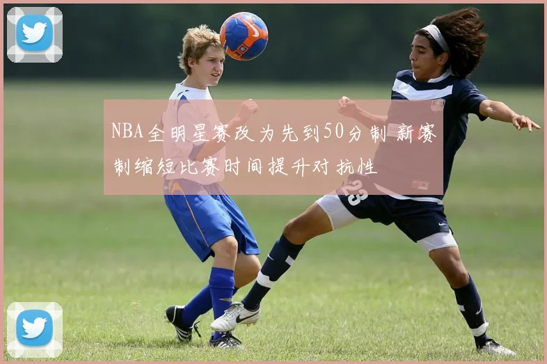 NBA全明星赛改为先到50分制 新赛制缩短比赛时间提升对抗性