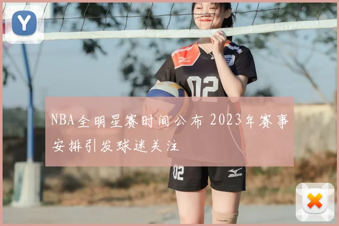 NBA全明星赛时间公布 2023年赛事安排引发球迷关注