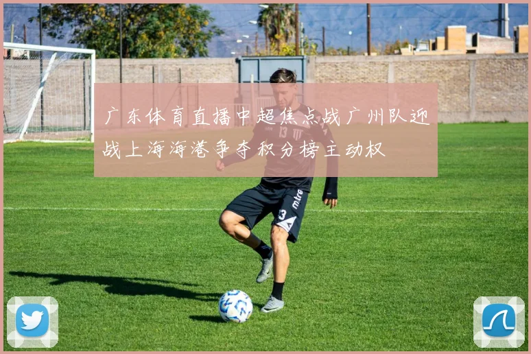 广东体育直播中超焦点战广州队迎战上海海港争夺积分榜主动权