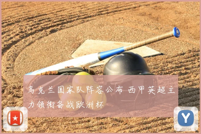 乌克兰国家队阵容公布 西甲英超主力领衔备战欧洲杯