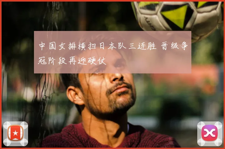 中国女排横扫日本队三连胜 晋级争冠阶段再迎硬仗