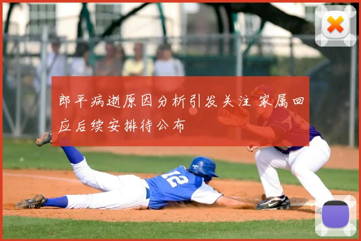 郎平病逝原因分析引发关注 家属回应后续安排待公布