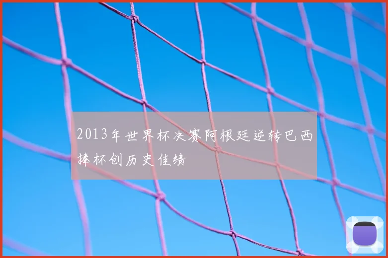 2013年世界杯决赛阿根廷逆转巴西捧杯创历史佳绩
