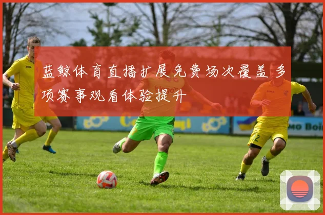 蓝鲸体育直播扩展免费场次覆盖 多项赛事观看体验提升