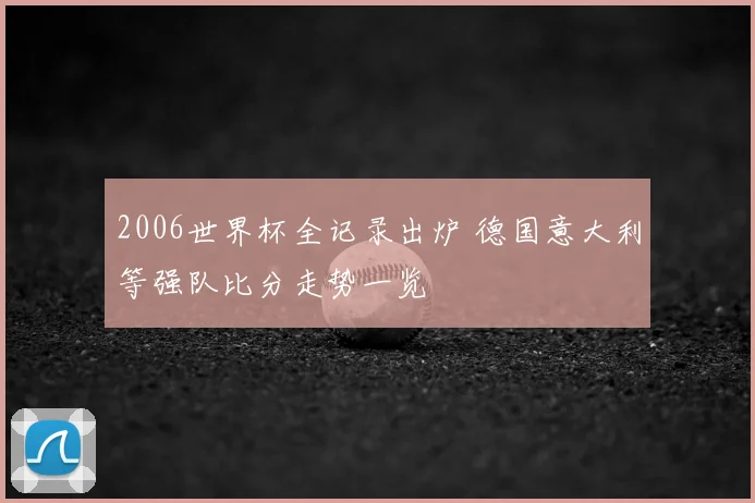 2006世界杯全记录出炉 德国意大利等强队比分走势一览