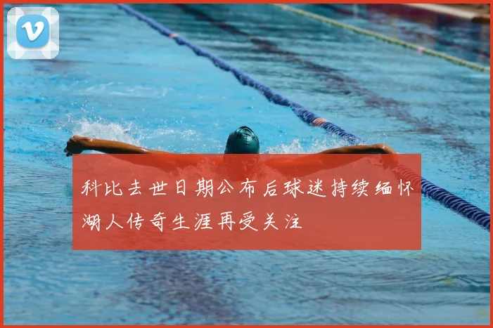 科比去世日期公布后球迷持续缅怀湖人传奇生涯再受关注