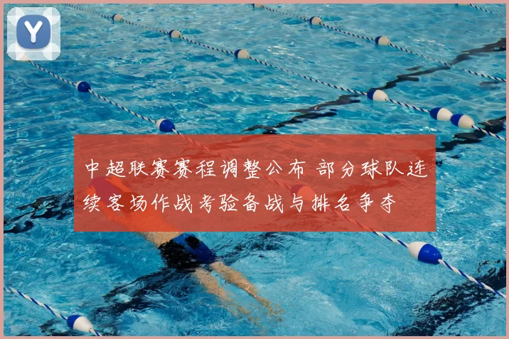中超联赛赛程调整公布 部分球队连续客场作战考验备战与排名争夺