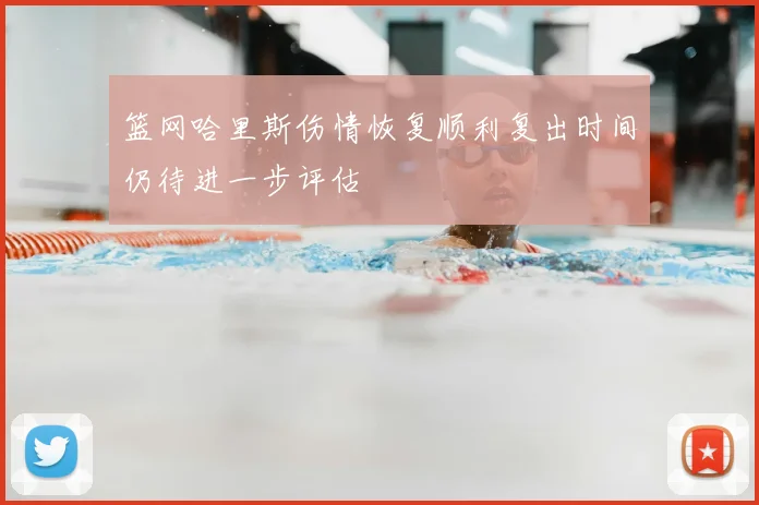 篮网哈里斯伤情恢复顺利复出时间仍待进一步评估