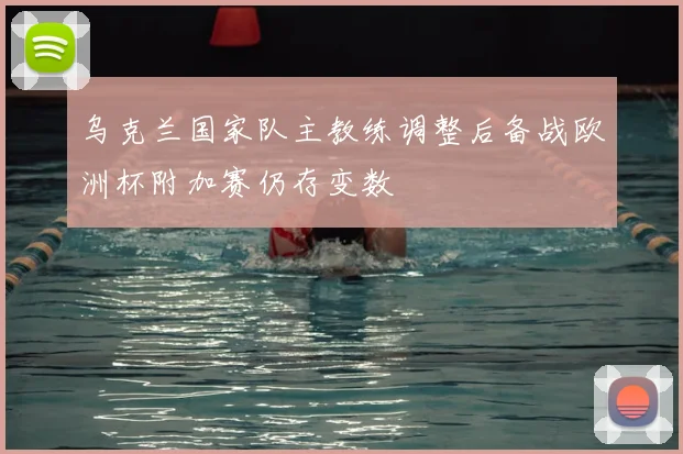 乌克兰国家队主教练调整后备战欧洲杯附加赛仍存变数