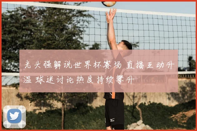 光头强解说世界杯赛场 直播互动升温 球迷讨论热度持续攀升