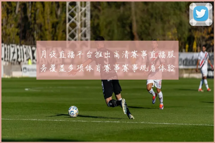 月夜直播平台推出高清赛事直播服务覆盖多项体育赛事赛事观看体验提升