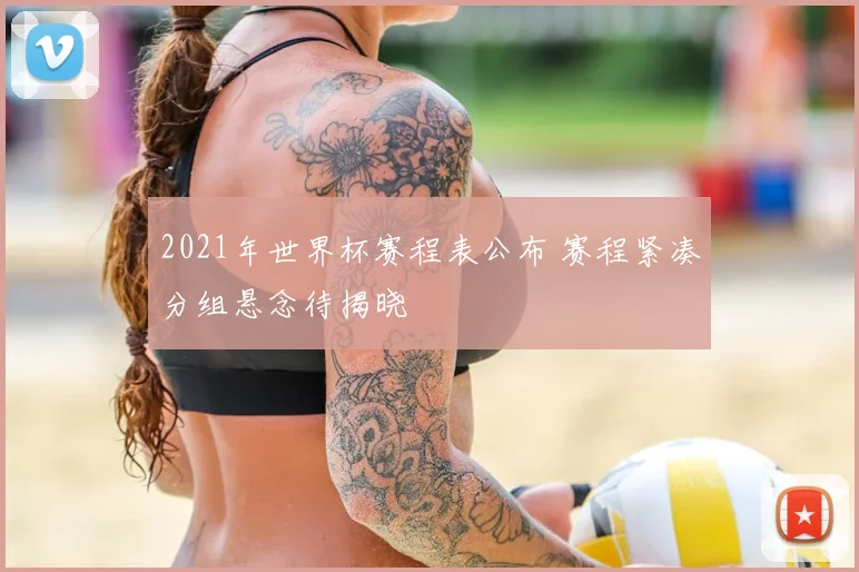 2021年世界杯赛程表公布 赛程紧凑分组悬念待揭晓