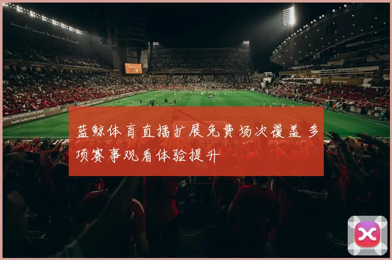 蓝鲸体育直播扩展免费场次覆盖 多项赛事观看体验提升
