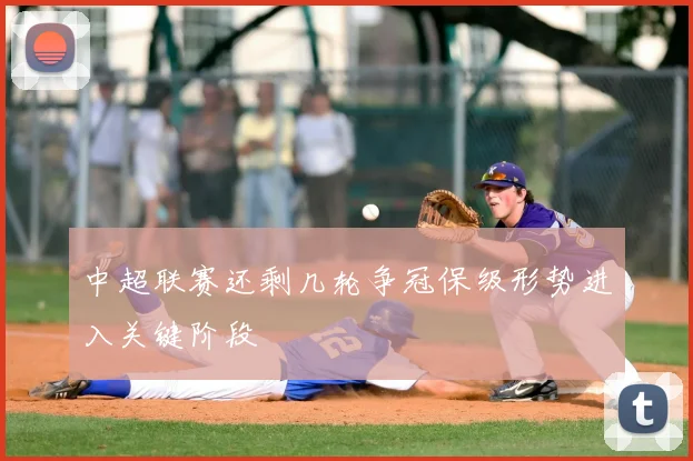 中超联赛还剩几轮争冠保级形势进入关键阶段