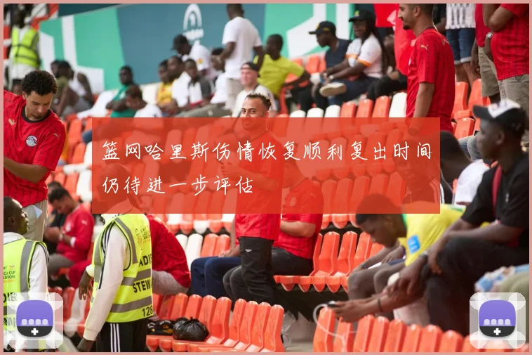 篮网哈里斯伤情恢复顺利复出时间仍待进一步评估