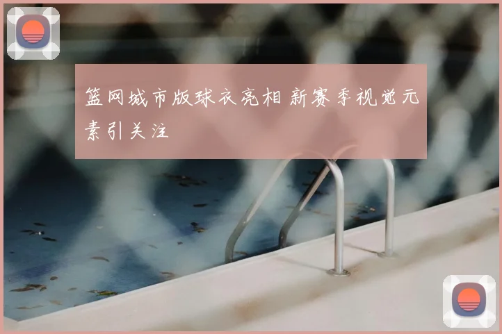 篮网城市版球衣亮相 新赛季视觉元素引关注