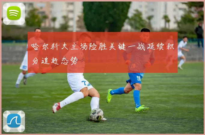 哈尔科夫主场险胜关键一战延续积分追赶态势