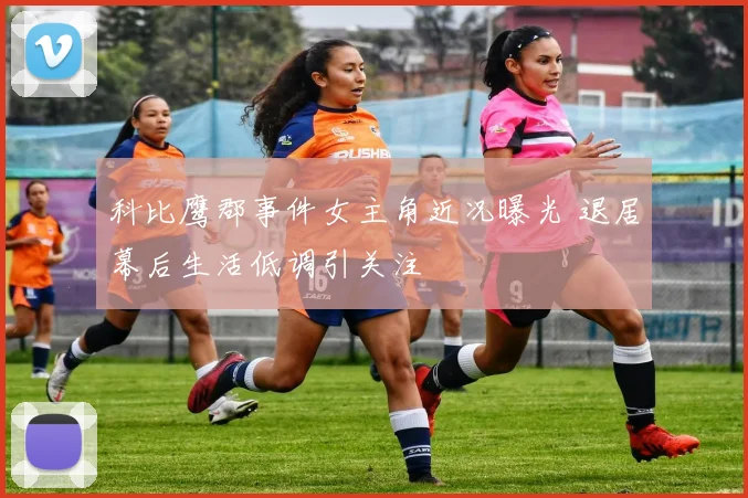 科比鹰郡事件女主角近况曝光 退居幕后生活低调引关注