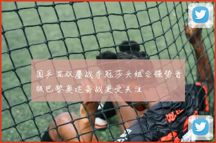 国乒混双鏖战夺冠莎头组合强势晋级巴黎奥运备战更受关注