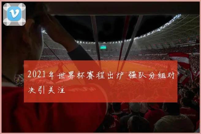 2021年世界杯赛程出炉 强队分组对决引关注