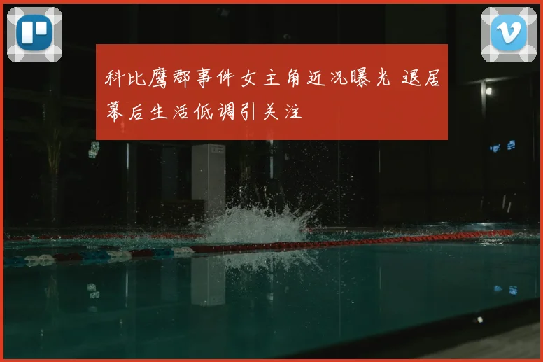 科比鹰郡事件女主角近况曝光 退居幕后生活低调引关注
