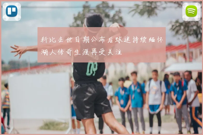 科比去世日期公布后球迷持续缅怀湖人传奇生涯再受关注