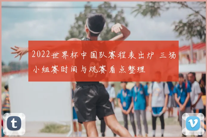 2022世界杯中国队赛程表出炉 三场小组赛时间与观赛看点整理