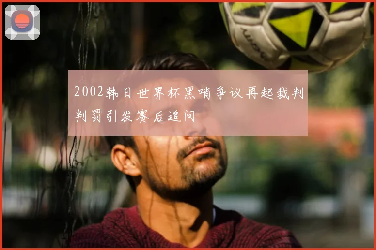 2002韩日世界杯黑哨争议再起裁判判罚引发赛后追问